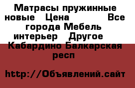 Матрасы пружинные новые › Цена ­ 4 250 - Все города Мебель, интерьер » Другое   . Кабардино-Балкарская респ.